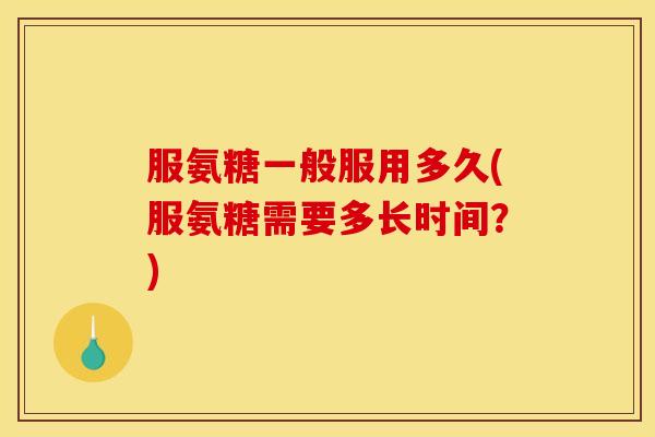 服氨糖一般服用多久(服氨糖需要多长时间？)-第1张图片-关节骑士