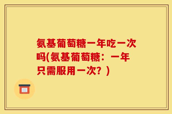 氨基葡萄糖一年吃一次吗(氨基葡萄糖:一年只需服用一次?)-第1张图片-关节骑士 氨基葡萄糖一年吃一次吗(氨基葡萄糖:一年只需服用一次?)-第1张图片-关节骑士