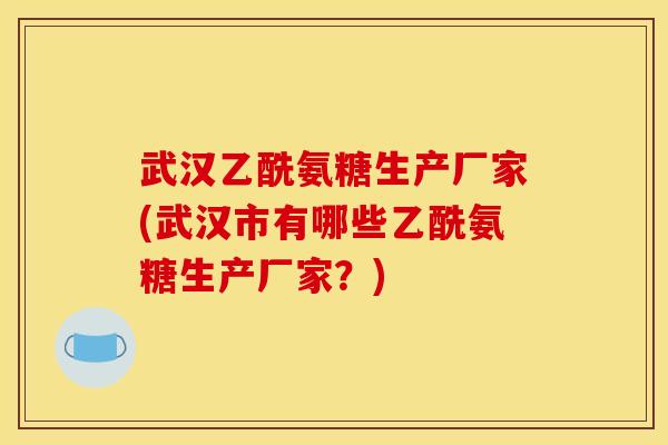 武汉乙酰氨糖生产厂家(武汉市有哪些乙酰氨糖生产厂家？)
