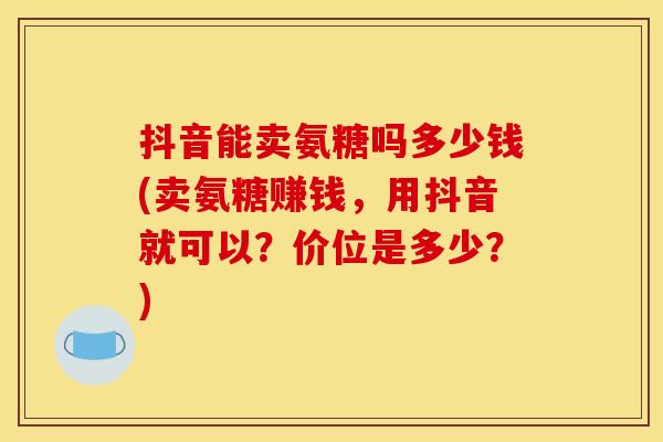 抖音能卖氨糖吗多少钱(卖氨糖赚钱，用抖音就可以？价位是多少？)-第1张图片-关节骑士