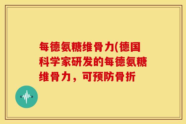 每德氨糖维骨力(德国科学家研发的每德氨糖维骨力，可预防骨折