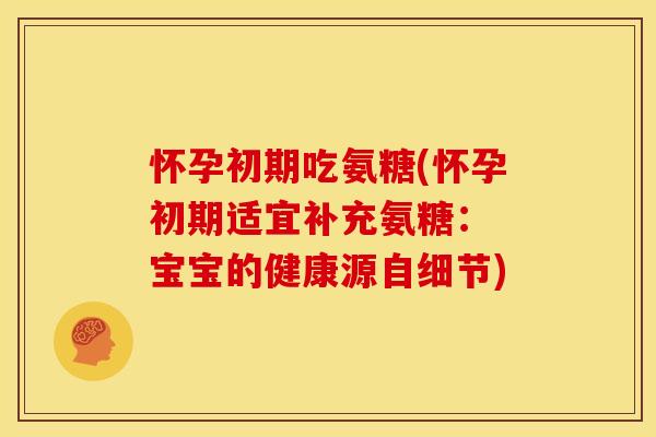 怀孕初期吃氨糖(怀孕初期适宜补充氨糖： 宝宝的健康源自细节)