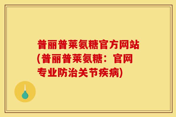 普丽普莱氨糖官方网站(普丽普莱氨糖：官网专业防治关节疾病)