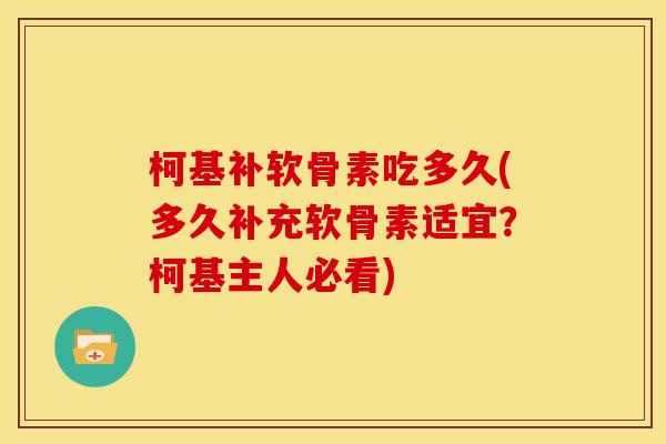 柯基补软骨素吃多久(多久补充软骨素适宜？柯基主人必看)
