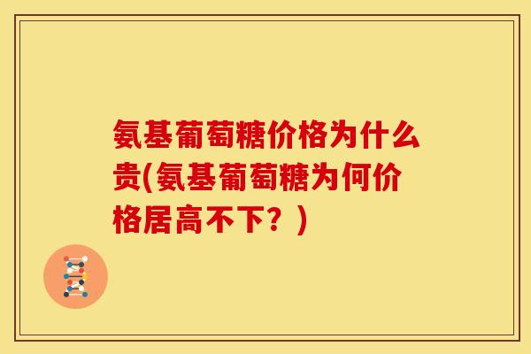 氨基葡萄糖价格为什么贵(氨基葡萄糖为何价格居高不下？)