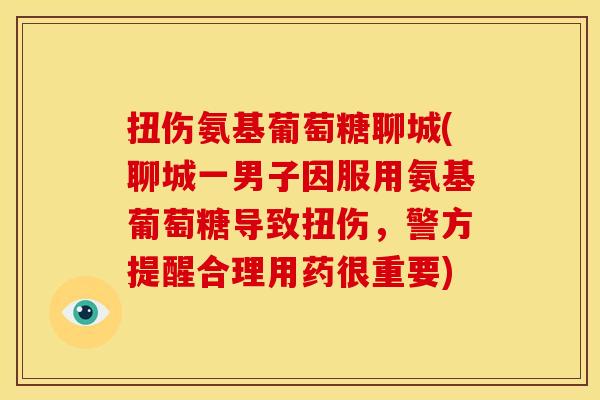 扭伤氨基葡萄糖聊城(聊城一男子因服用氨基葡萄糖导致扭伤，警方提醒合理用药很重要)
