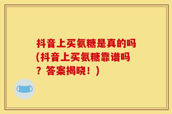 抖音上买氨糖是真的吗(抖音上买氨糖靠谱吗？答案揭晓！)