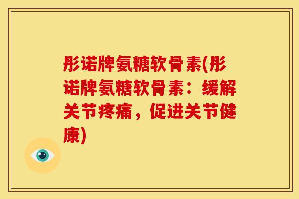 彤诺牌氨糖软骨素(彤诺牌氨糖软骨素：缓解关节疼痛，促进关节健康)-第1张图片-关节骑士