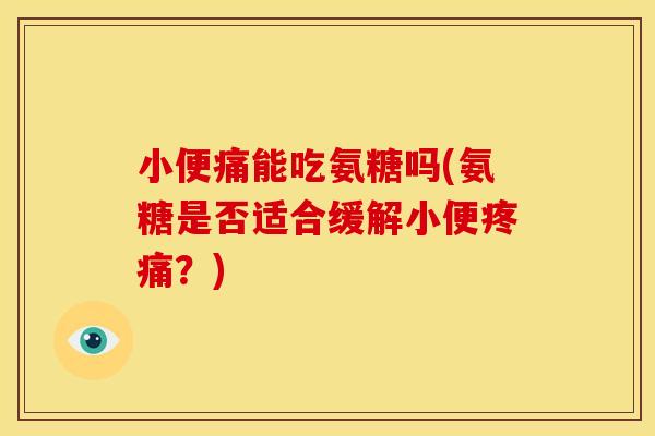 小便痛能吃氨糖吗(氨糖是否适合缓解小便疼痛？)