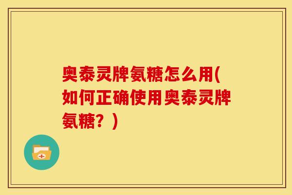 奥泰灵牌氨糖怎么用(如何正确使用奥泰灵牌氨糖？)
