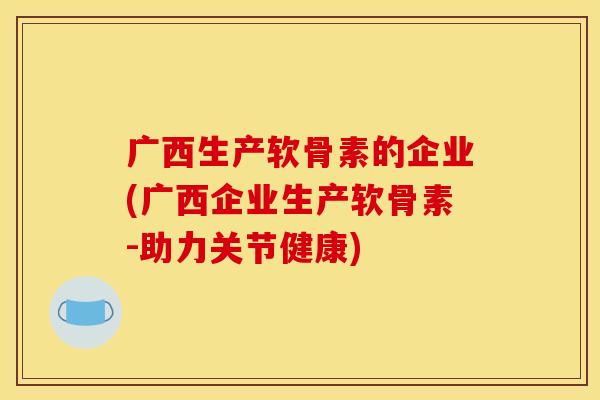 广西生产软骨素的企业(广西企业生产软骨素-助力关节健康)