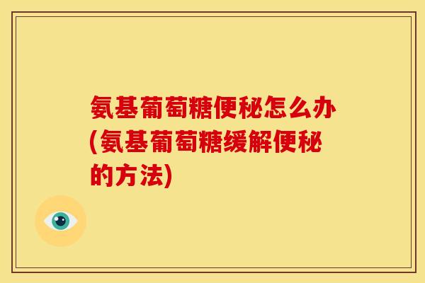 氨基葡萄糖便秘怎么办(氨基葡萄糖缓解便秘的方法)