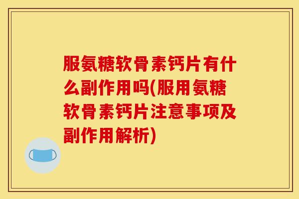 服氨糖软骨素钙片有什么副作用吗(服用氨糖软骨素钙片注意事项及副作用解析)