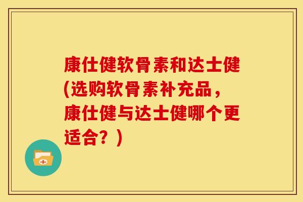 康仕健软骨素和达士健(选购软骨素补充品,康仕健与达士健哪个更适合?)-第1张图片-关节骑士 康仕健软骨素和达士健(选购软骨素补充品,康仕健与达士健哪个更适合?)-第1张图片-关节骑士