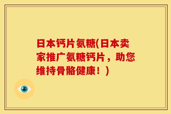 日本钙片氨糖(日本卖家推广氨糖钙片，助您维持骨骼健康！)-第1张图片-关节骑士