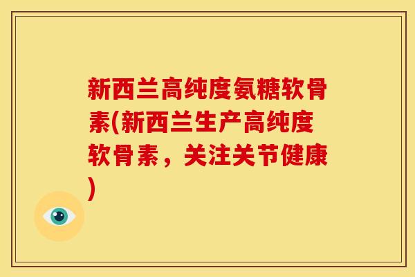 新西兰高纯度氨糖软骨素(新西兰生产高纯度软骨素，关注关节健康)