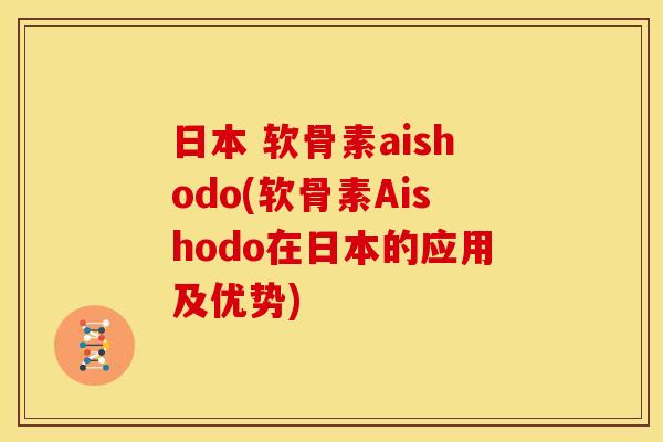 日本 软骨素aishodo(软骨素Aishodo在日本的应用及优势)-第1张图片-关节骑士 日本 软骨素aishodo(软骨素Aishodo在日本的应用及优势)-第1张图片-关节骑士