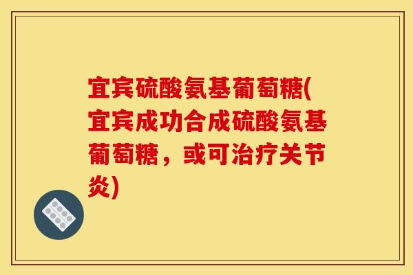 宜宾硫酸氨基葡萄糖(宜宾成功合成硫酸氨基葡萄糖，或可治疗关节炎)