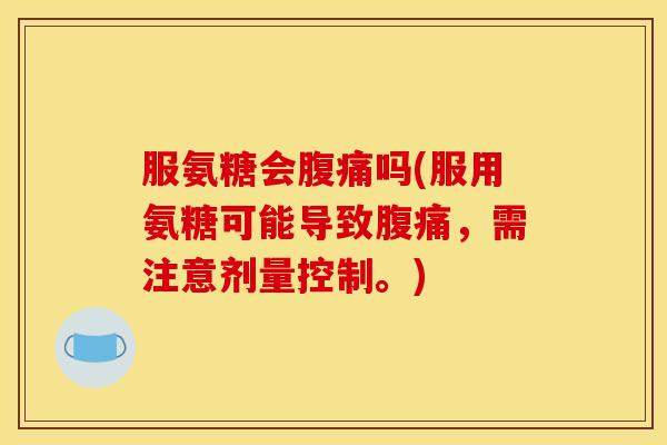 服氨糖会腹痛吗(服用氨糖可能导致腹痛，需注意剂量控制。)