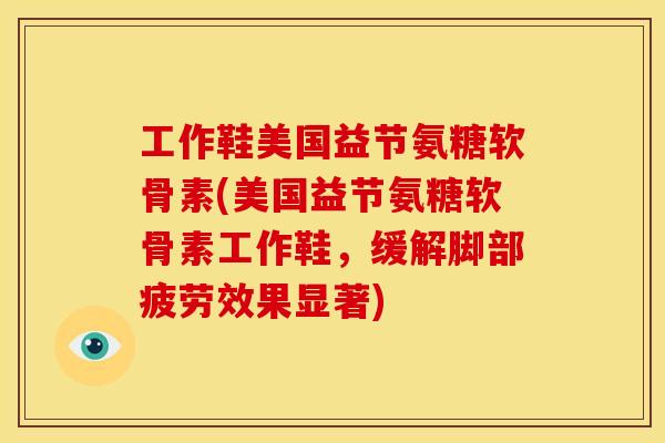 工作鞋美国益节氨糖软骨素(美国益节氨糖软骨素工作鞋，缓解脚部疲劳效果显著)