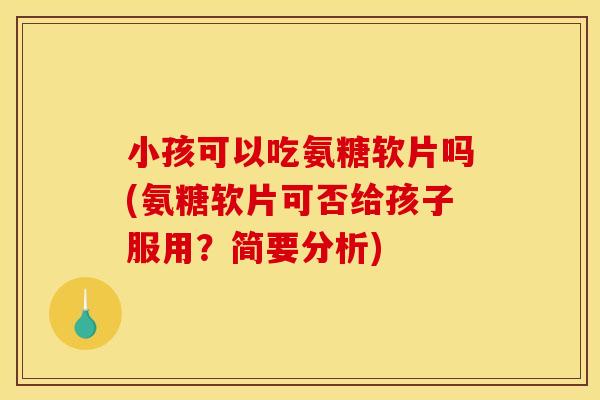 小孩可以吃氨糖软片吗(氨糖软片可否给孩子服用?简要分析)-第1张图片-关节骑士 小孩可以吃氨糖软片吗(氨糖软片可否给孩子服用?简要分析)-第1张图片-关节骑士