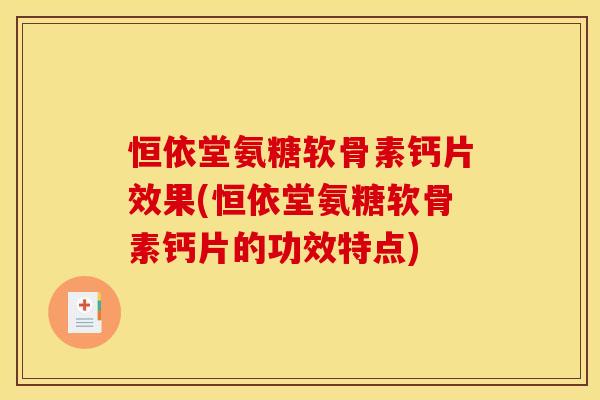 恒依堂氨糖软骨素钙片效果(恒依堂氨糖软骨素钙片的功效特点)