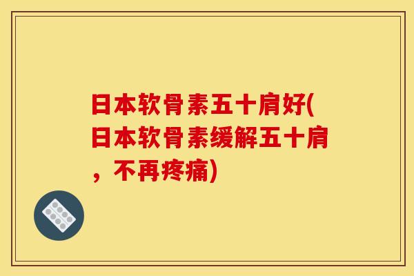 日本软骨素五十肩好(日本软骨素缓解五十肩，不再疼痛)