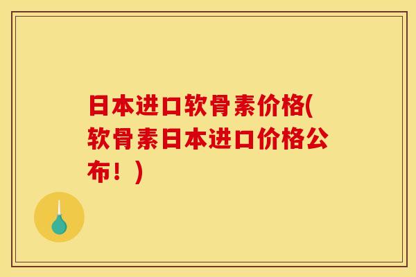 日本进口软骨素价格(软骨素日本进口价格公布！)