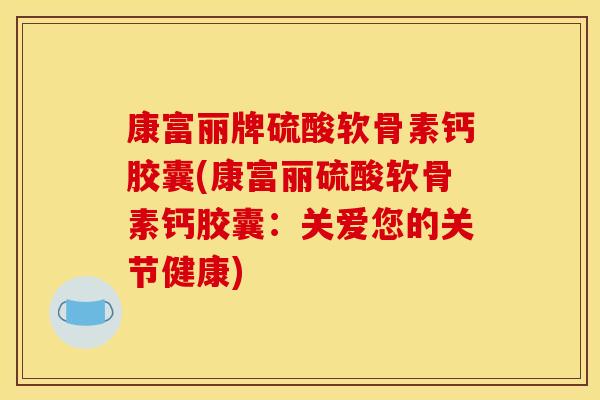 康富丽牌硫酸软骨素钙胶囊(康富丽硫酸软骨素钙胶囊：关爱您的关节健康)