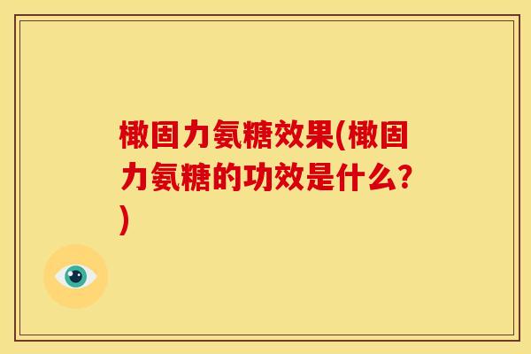 橄固力氨糖效果(橄固力氨糖的功效是什么？)