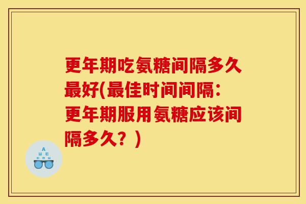 更年期吃氨糖间隔多久最好(最佳时间间隔：更年期服用氨糖应该间隔多久？)-第1张图片-关节骑士
