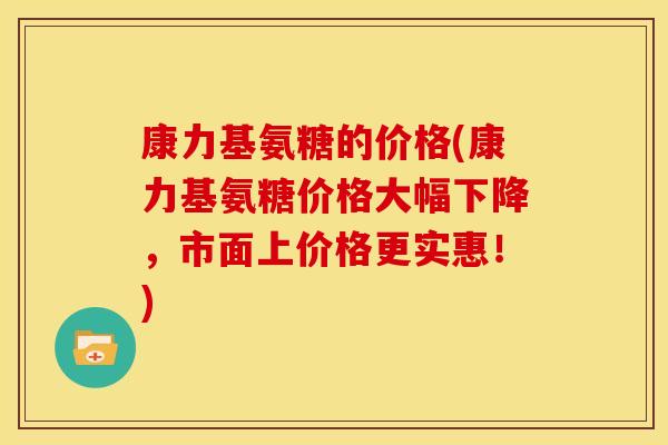 康力基氨糖的价格(康力基氨糖价格大幅下降,市面上价格更实惠!)-第1张图片-关节骑士 康力基氨糖的价格(康力基氨糖价格大幅下降,市面上价格更实惠!)-第1张图片-关节骑士