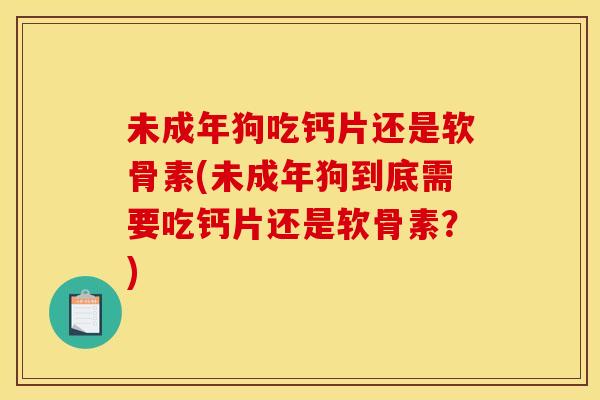 未成年狗吃钙片还是软骨素(未成年狗到底需要吃钙片还是软骨素?)-第1张图片-关节骑士 未成年狗吃钙片还是软骨素(未成年狗到底需要吃钙片还是软骨素?)-第1张图片-关节骑士