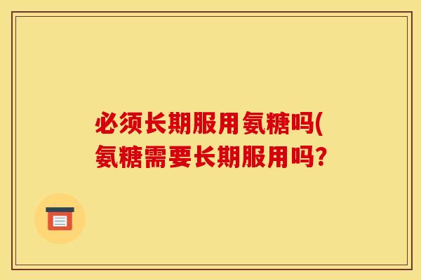 必须长期服用氨糖吗(氨糖需要长期服用吗？