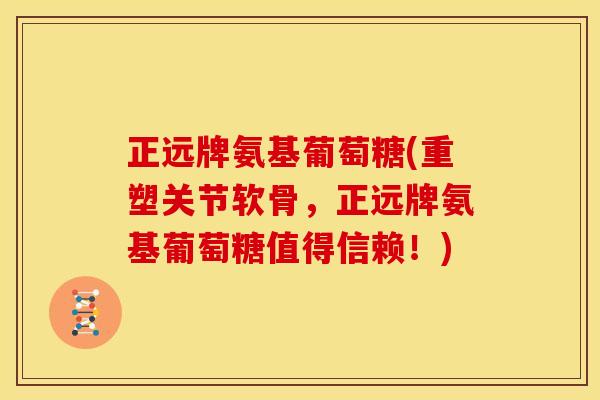 正远牌氨基葡萄糖(重塑关节软骨，正远牌氨基葡萄糖值得信赖！)