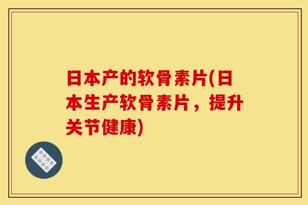 日本产的软骨素片(日本生产软骨素片，提升关节健康)