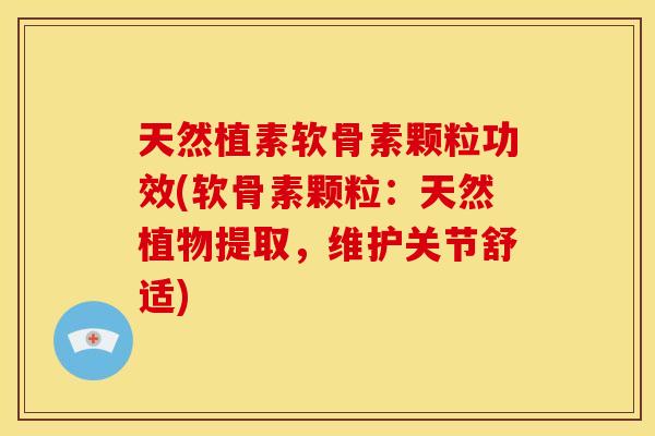 天然植素软骨素颗粒功效(软骨素颗粒：天然植物提取，维护关节舒适)
