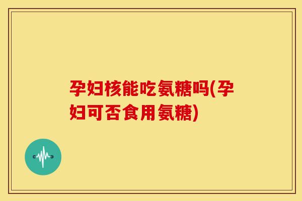 孕妇核能吃氨糖吗(孕妇可否食用氨糖)-第1张图片-关节骑士 孕妇核能吃氨糖吗(孕妇可否食用氨糖)-第1张图片-关节骑士