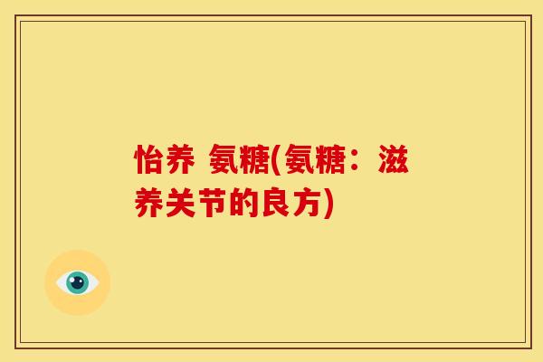 怡养 氨糖(氨糖：滋养关节的良方)