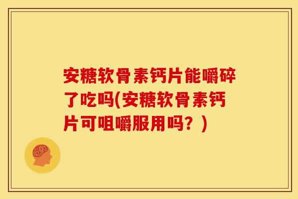 安糖软骨素钙片能嚼碎了吃吗(安糖软骨素钙片可咀嚼服用吗？)