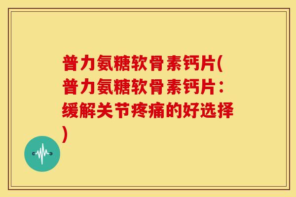 普力氨糖软骨素钙片(普力氨糖软骨素钙片:缓解关节疼痛的好选择)-第1张图片-关节骑士 普力氨糖软骨素钙片(普力氨糖软骨素钙片:缓解关节疼痛的好选择)-第1张图片-关节骑士