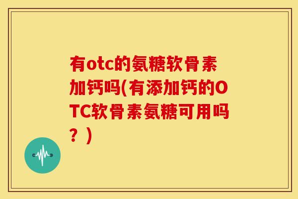 有otc的氨糖软骨素加钙吗(有添加钙的OTC软骨素氨糖可用吗？)
