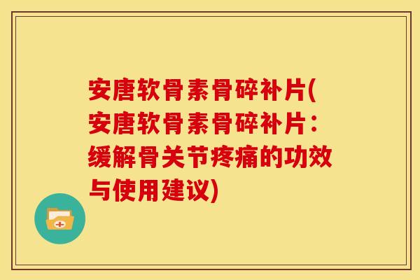 安唐软骨素骨碎补片(安唐软骨素骨碎补片：缓解骨关节疼痛的功效与使用建议)