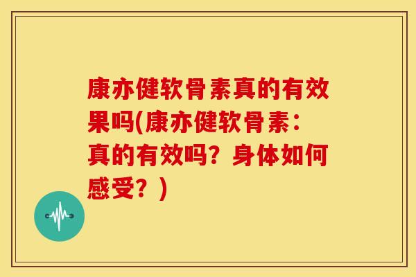 康亦健软骨素真的有效果吗(康亦健软骨素：真的有效吗？身体如何感受？)