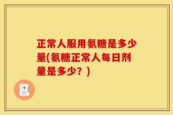 正常人服用氨糖是多少量(氨糖正常人每日剂量是多少？)-第1张图片-关节骑士