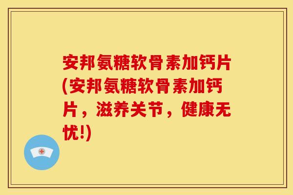 安邦氨糖软骨素加钙片(安邦氨糖软骨素加钙片，滋养关节，健康无忧!)