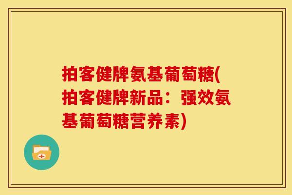 拍客健牌氨基葡萄糖(拍客健牌新品：强效氨基葡萄糖营养素)
