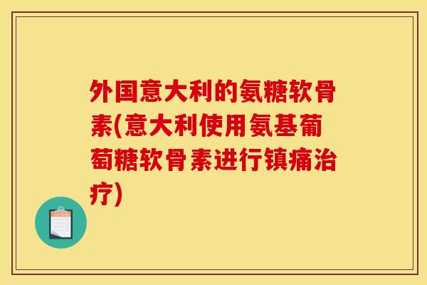 外国意大利的氨糖软骨素(意大利使用氨基葡萄糖软骨素进行镇痛治疗)