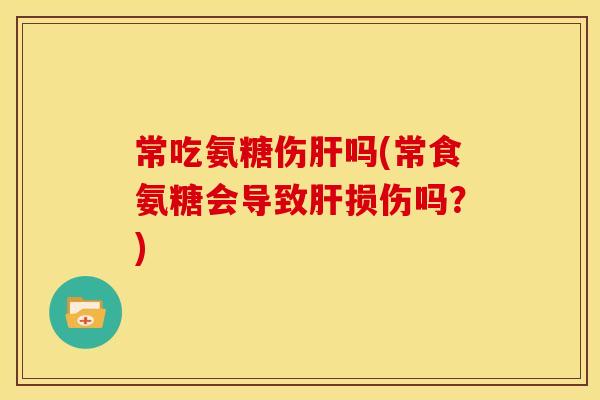 常吃氨糖伤肝吗(常食氨糖会导致肝损伤吗?)-第1张图片-关节骑士 常吃氨糖伤肝吗(常食氨糖会导致肝损伤吗?)-第1张图片-关节骑士