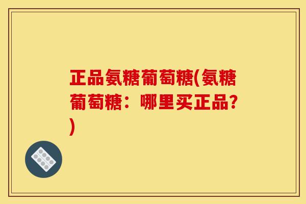正品氨糖葡萄糖(氨糖葡萄糖：哪里买正品？)